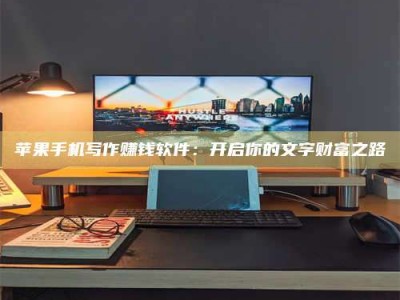 五家渠苹果手机写作赚钱软件：开启你的文字财富之路
