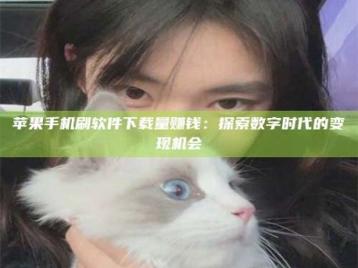 五家渠苹果手机刷软件下载量赚钱：探索数字时代的变现机会